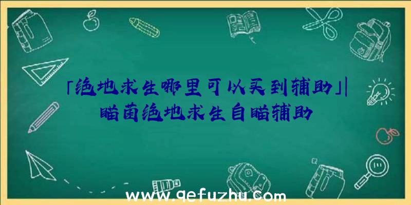 「绝地求生哪里可以买到辅助」|瞄菌绝地求生自瞄辅助